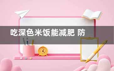 吃深色米饭能减肥 防病抗衰有奇方,吃深色食物会长斑吗